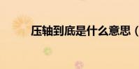壓軸到底是什么意思(壓軸解釋)
