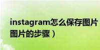 instagram怎么保存圖片(instagram保存圖片的步驟)
