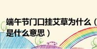 端午節門口掛艾草為什么(端午節門口掛艾草是什么意思)