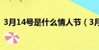 3月14號是什么情人節(3月14號是啥節日)