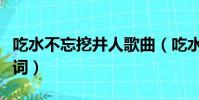 吃水不忘挖井人歌曲(吃水不忘挖井人完整歌詞)
