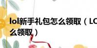 lol新手禮包怎么領取(LOL新手成長禮包怎么領取)