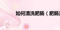 如何清洗肥腸(肥腸清洗步驟)
