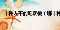 十種人不能吃櫻桃(哪十種人不能吃櫻桃)
