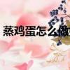蒸雞蛋怎么做好吃又嫩（蒸雞蛋的做法講解）
