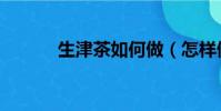 生津茶如何做(怎樣做生津茶)