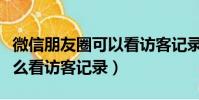 微信朋友圈可以看訪客記錄嗎(微信朋友圈怎么看訪客記錄)