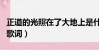 正道的光照在了大地上是什么歌(正義之道的歌詞)