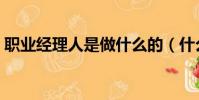 職業經理人是做什么的(什么是職業經理人)