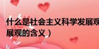 什么是社會主義科學發展觀(社會主義科學發展觀的含義)