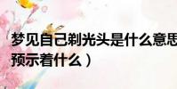 夢見自己剃光頭是什么意思(夢見自己剃光頭預示著什么)