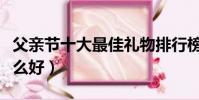 父親節十大最佳禮物排行榜(父親節禮物買什么好)