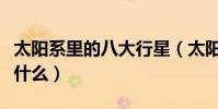 太陽系里的八大行星(太陽系里的八大行星是什么)
