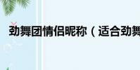 勁舞團情侶昵稱(適合勁舞團的情侶網名)