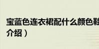 寶藍色連衣裙配什么顏色鞋子(時尚搭配內容介紹)
