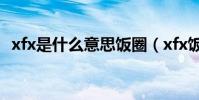 xfx是什么意思飯圈(xfx飯圈是什么意思)