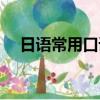 日語常用口語（有哪些日語常用的口語）