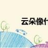 云朵像什么（云朵像什么比喻句）