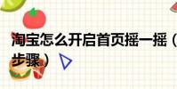 淘寶怎么開啟首頁搖一搖(淘寶打開搖一搖的步驟)