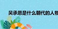 吳承恩是什么朝代的人物(你知道嗎)