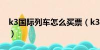 k3國際列車怎么買票(k3國際列車如何買票)