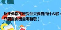 反正他都不難受他只要自由什么歌(歌詞反正他都不難受他只要自由出自哪首歌)