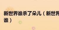 新世界誰殺了朵兒(新世界殺害小朵的兇手是誰)