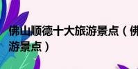 佛山順德十大旅游景點(佛山順德必去十大旅游景點)