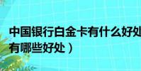 中國銀行白金卡有什么好處(中國銀行白金卡有哪些好處)