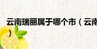 云南瑞麗屬于哪個市(云南瑞麗是屬于哪個市)