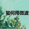 如何用微波爐燒開水（微波爐能燒水嗎）