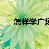 怎樣學廣場舞（怎樣快速學會廣場舞）