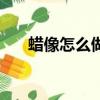 蠟像怎么做出來的（蠟像的制作工藝）