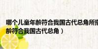 哪個兒童年齡符合我國古代總角所指的年齡段(哪個兒童年齡符合我國古代總角)