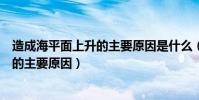 造成海平面上升的主要原因是什么(什么是造成海平面上升的主要原因)