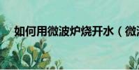 如何用微波爐燒開水(微波爐能燒水嗎)