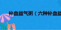 補血益氣粥(六種補血益氣粥品推薦)