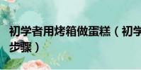 初學者用烤箱做蛋糕(初學者用烤箱做蛋糕的步驟)