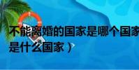 不能離婚的國家是哪個國家(不能離婚的國家是什么國家)