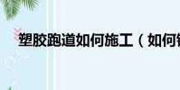 塑膠跑道如何施工(如何鋪設塑膠跑道)