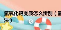 氫氧化鈣變質怎么辨別(氫氧化鈣變質辨別方法)