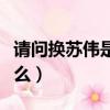 請問換蘇偉是什么意思（請問換蘇偉意思是什么）