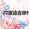 22度適合穿什么衣服（適合22度穿的衣服）