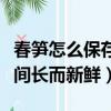 春筍怎么保存時間長而新鮮（春筍如何保存時間長而新鮮）