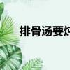 排骨湯要燉多久（需要燉一小時左右）