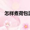 怎樣煮荷包蛋（煮荷包蛋的3種方法介紹）