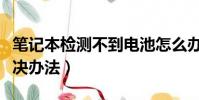 筆記本檢測不到電池怎么辦(檢測不到電池解決辦法)
