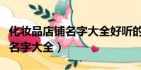化妝品店鋪名字大全好聽的(好聽的化妝品店名字大全)