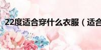 22度適合穿什么衣服(適合22度穿的衣服)