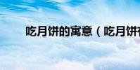 吃月餅的寓意(吃月餅有什么寓意)